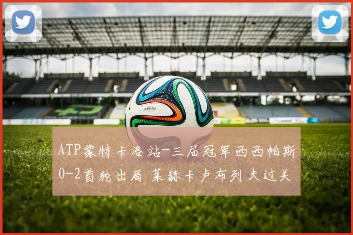 ATP蒙特卡洛站-三届冠军西西帕斯0-2首轮出局 莱赫卡卢布列夫过关