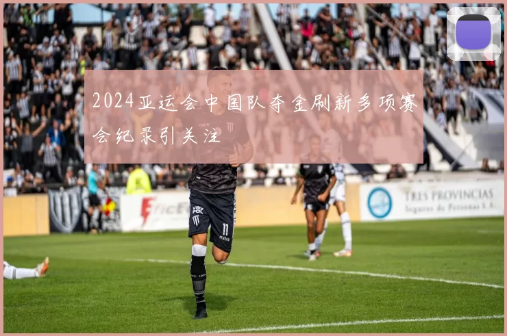 2024亚运会中国队夺金刷新多项赛会纪录引关注