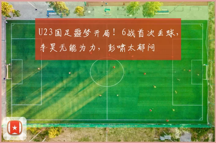 U23国足噩梦开局！6战首次丢球，李昊无能为力，彭啸太郁闷