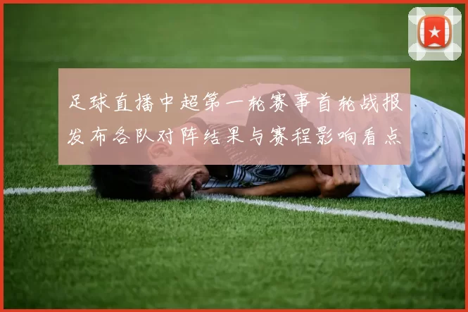 足球直播中超第一轮赛事首轮战报发布各队对阵结果与赛程影响看点