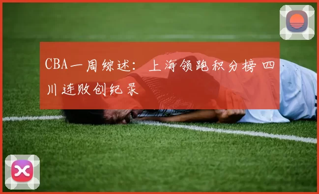 CBA一周综述：上海领跑积分榜 四川连败创纪录