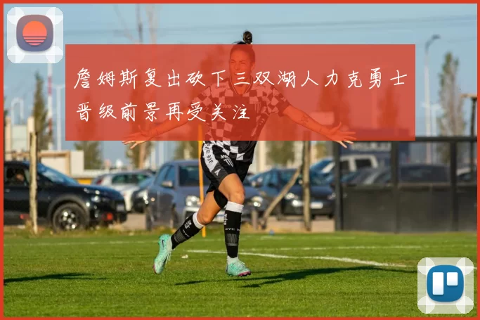 詹姆斯复出砍下三双湖人力克勇士晋级前景再受关注