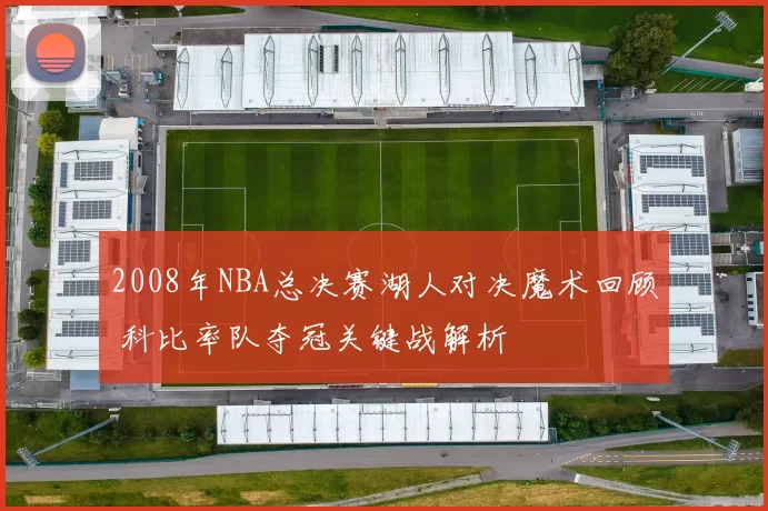 2008年NBA总决赛湖人对决魔术回顾 科比率队夺冠关键战解析