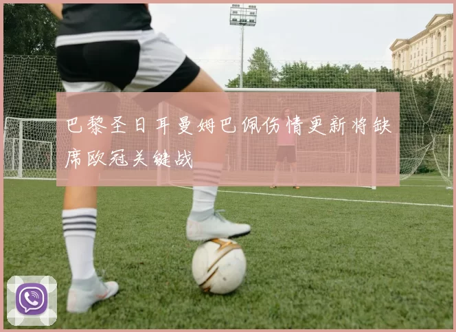 巴黎圣日耳曼姆巴佩伤情更新将缺席欧冠关键战